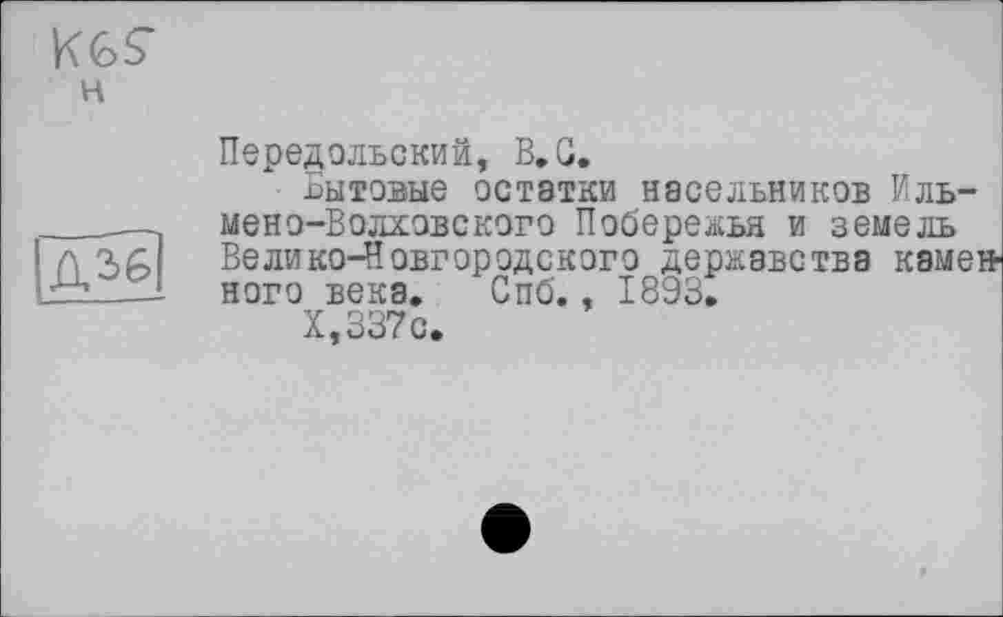 ﻿KGS’
н
[дЩ
Передольский, В,G.
Бытовые остатки насельников Иль-мено-Волховского Побережья и земель Велико-Новгородского державства каменного века. Спб., 1893.
Х,337с.